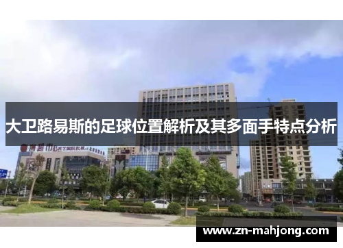 大卫路易斯的足球位置解析及其多面手特点分析 大卫路易斯的足球位置解析及其多面手特点分析