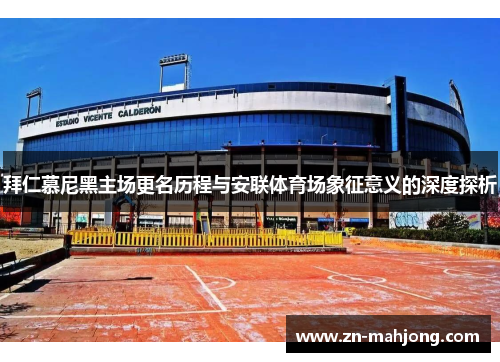 拜仁慕尼黑主场更名历程与安联体育场象征意义的深度探析 拜仁慕尼黑主场更名历程与安联体育场象征意义的深度探析