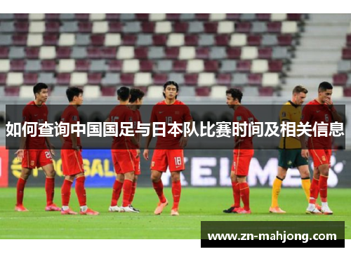 如何查询中国国足与日本队比赛时间及相关信息 如何查询中国国足与日本队比赛时间及相关信息