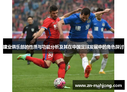 建业俱乐部的性质与功能分析及其在中国足球发展中的角色探讨 建业俱乐部的性质与功能分析及其在中国足球发展中的角色探讨