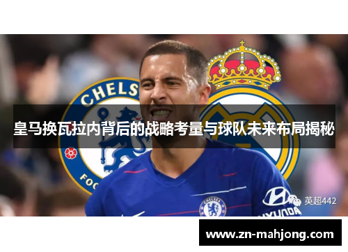 皇马换瓦拉内背后的战略考量与球队未来布局揭秘