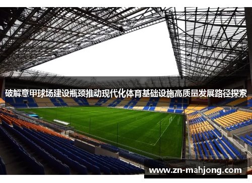 破解意甲球场建设瓶颈推动现代化体育基础设施高质量发展路径探索