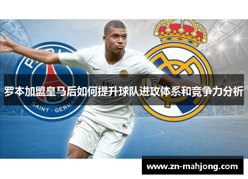 罗本加盟皇马后如何提升球队进攻体系和竞争力分析