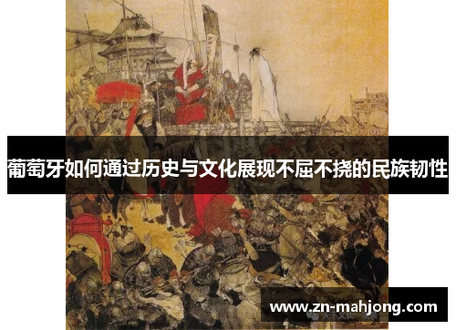 葡萄牙如何通过历史与文化展现不屈不挠的民族韧性 葡萄牙如何通过历史与文化展现不屈不挠的民族韧性