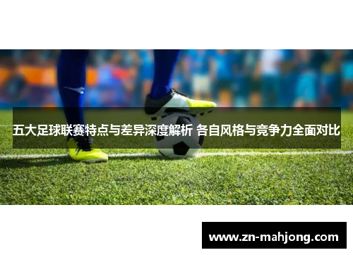 五大足球联赛特点与差异深度解析 各自风格与竞争力全面对比 五大足球联赛特点与差异深度解析 各自风格与竞争力全面对比