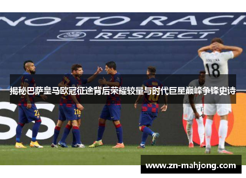 揭秘巴萨皇马欧冠征途背后荣耀较量与时代巨星巅峰争锋史诗