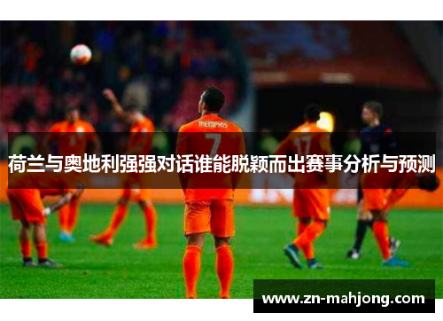 荷兰与奥地利强强对话谁能脱颖而出赛事分析与预测