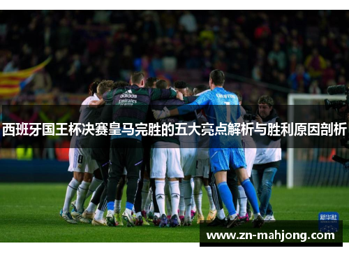 西班牙国王杯决赛皇马完胜的五大亮点解析与胜利原因剖析 西班牙国王杯决赛皇马完胜的五大亮点解析与胜利原因剖析
