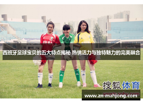西班牙足球宝贝的五大特点揭秘 热情活力与独特魅力的完美融合