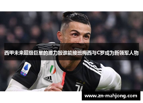 西甲未来超级巨星的潜力股谁能接班梅西与C罗成为新领军人物