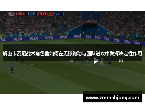 解密卡瓦尼战术角色他如何在无球跑动与团队进攻中发挥决定性作用 解密卡瓦尼战术角色他如何在无球跑动与团队进攻中发挥决定性作用