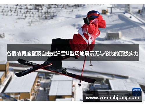 谷爱凌再度登顶自由式滑雪U型场地展示无与伦比的顶级实力