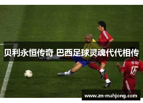 贝利永恒传奇 巴西足球灵魂代代相传 贝利永恒传奇 巴西足球灵魂代代相传