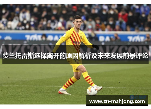 费兰托雷斯选择离开的原因解析及未来发展前景评论 费兰托雷斯选择离开的原因解析及未来发展前景评论