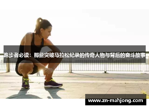 跑步者必读:那些突破马拉松纪录的传奇人物与背后的奋斗故事 跑步者必读:那些突破马拉松纪录的传奇人物与背后的奋斗故事