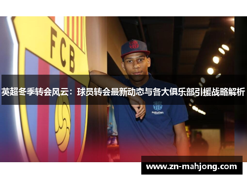 英超冬季转会风云：球员转会最新动态与各大俱乐部引援战略解析