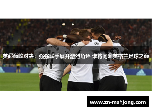 英超巅峰对决：强强联手展开激烈角逐 谁将问鼎英格兰足球之巅