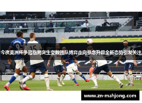 今夜美洲杯争冠格局突生变数强队博弈走向悬念升级全新态势引发关注