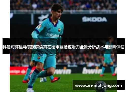 科曼对阵皇马表现解读其在德甲赛场统治力全景分析战术与影响评估