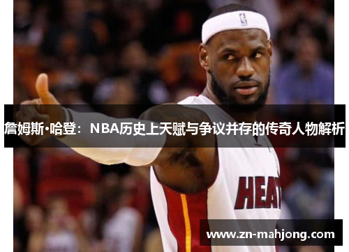 詹姆斯·哈登：NBA历史上天赋与争议并存的传奇人物解析