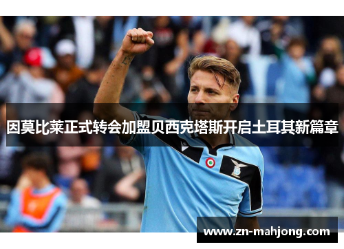 因莫比莱正式转会加盟贝西克塔斯开启土耳其新篇章