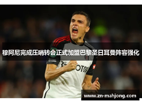 穆阿尼完成压哨转会正式加盟巴黎圣日耳曼阵容强化