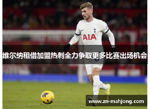 维尔纳租借加盟热刺全力争取更多比赛出场机会