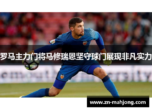 罗马主力门将马修瑞恩坚守球门展现非凡实力