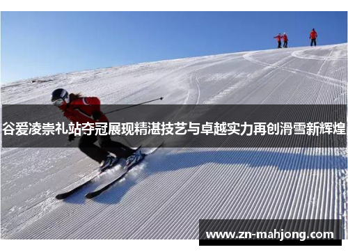 谷爱凌崇礼站夺冠展现精湛技艺与卓越实力再创滑雪新辉煌