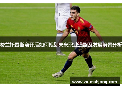 费兰托雷斯离开后如何规划未来职业道路及发展前景分析