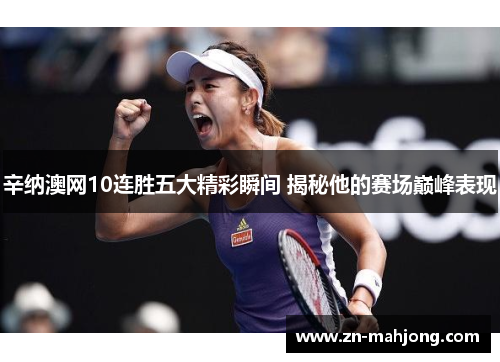 辛纳澳网10连胜五大精彩瞬间 揭秘他的赛场巅峰表现