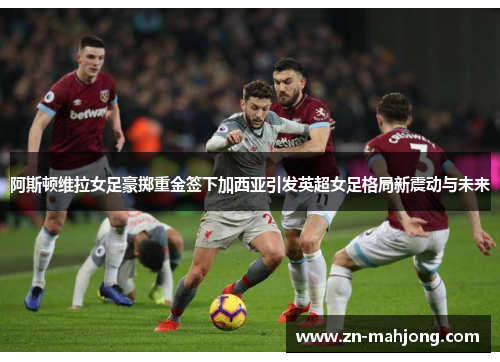 阿斯顿维拉女足豪掷重金签下加西亚引发英超女足格局新震动与未来