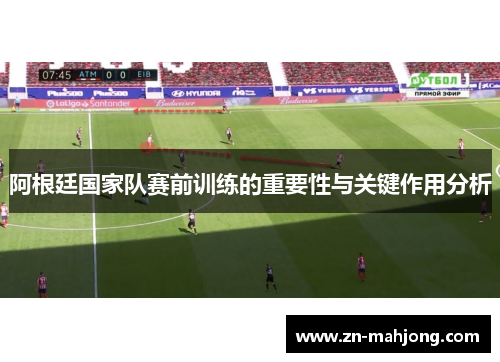 阿根廷国家队赛前训练的重要性与关键作用分析