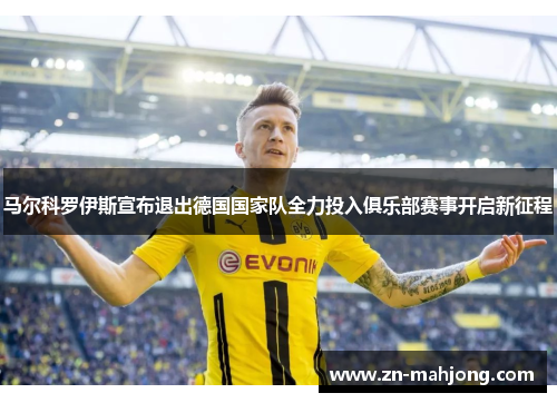 马尔科罗伊斯宣布退出德国国家队全力投入俱乐部赛事开启新征程 马尔科罗伊斯宣布退出德国国家队全力投入俱乐部赛事开启新征程