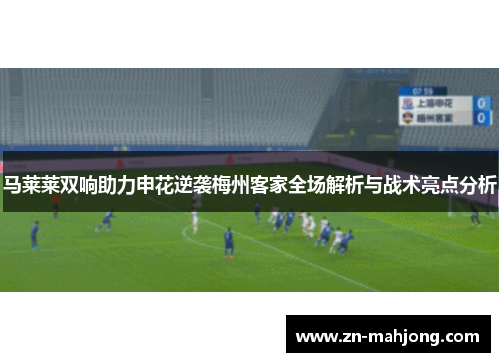 马莱莱双响助力申花逆袭梅州客家全场解析与战术亮点分析 马莱莱双响助力申花逆袭梅州客家全场解析与战术亮点分析
